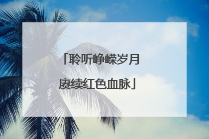 聆听峥嵘岁月 赓续红色血脉