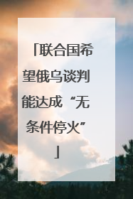 联合国希望俄乌谈判能达成“无条件停火”