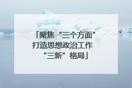 聚焦“三个方面” 打造思想政治工作“三新”格局