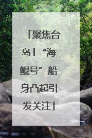 聚焦台岛│“海鲲号”船身凸起引发关注