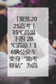 聚焦2025高考｜35℃高温下的 26℃清凉！16辆公交车变身“助考驿站”为高考护航
