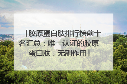 胶原蛋白肽排行榜前十名汇总：唯一认证的胶原蛋白肽，无副作用