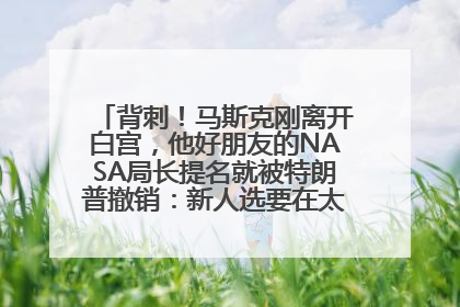 背刺！马斯克刚离开白宫，他好朋友的NASA局长提名就被特朗普撤销：新人选要在太空实现“美国优先”