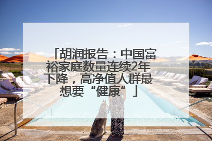 胡润报告：中国富裕家庭数量连续2年下降，高净值人群最想要“健康”
