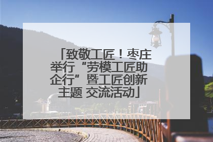 致敬工匠！枣庄举行“劳模工匠助企行”暨工匠创新主题 交流活动