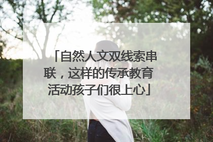 自然人文双线索串联，这样的传承教育活动孩子们很上心