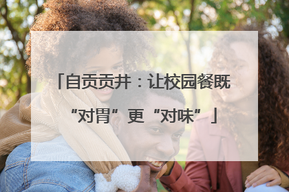自贡贡井：让校园餐既“对胃”更“对味”