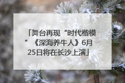 舞台再现“时代楷模”《深海养牛人》6月25日将在长沙上演