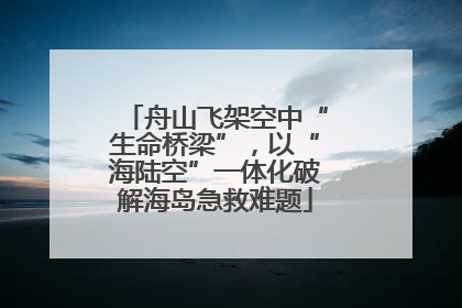 舟山飞架空中“生命桥梁”，以“海陆空”一体化破解海岛急救难题