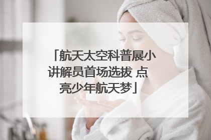 航天太空科普展小讲解员首场选拔 点亮少年航天梦