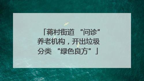 蒋村街道 “问诊” 养老机构，开出垃圾分类 “绿色良方”