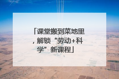 课堂搬到菜地里，解锁“劳动+科学”新课程
