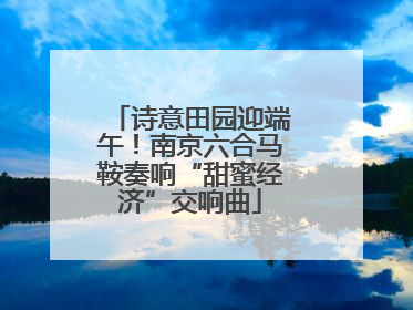 诗意田园迎端午！南京六合马鞍奏响“甜蜜经济”交响曲