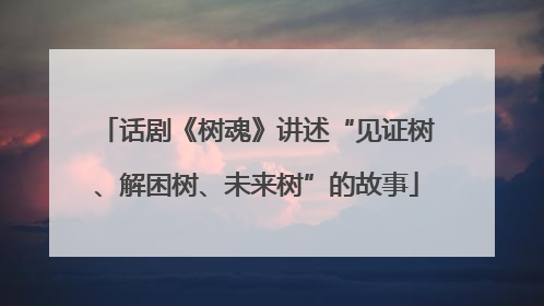 话剧《树魂》讲述“见证树、解困树、未来树”的故事