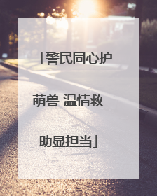 警民同心护萌兽 温情救助显担当