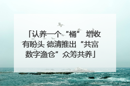 认养一个“桶” 增收有盼头 德清推出“共富数字渔仓”众筹共养