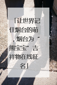 让世界记住烟台的萌，烟台为“熊宝宝”吉祥物在线征名