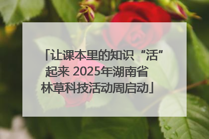 让课本里的知识“活”起来 2025年湖南省林草科技活动周启动