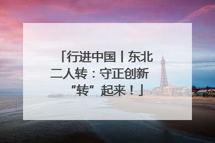 行进中国丨东北二人转：守正创新“转”起来！