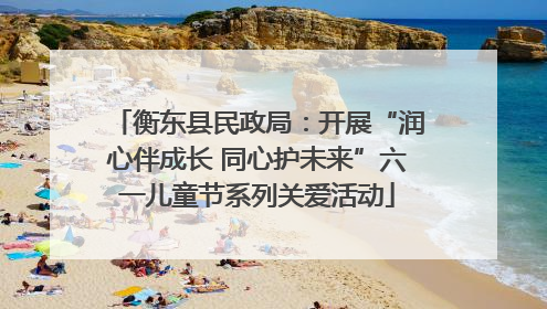 衡东县民政局：开展“润心伴成长 同心护未来”六一儿童节系列关爱活动