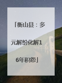 衡山县：多元解纷化解16年积怨