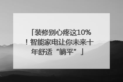 装修别心疼这10%！智能家电让你未来十年舒适“躺平”