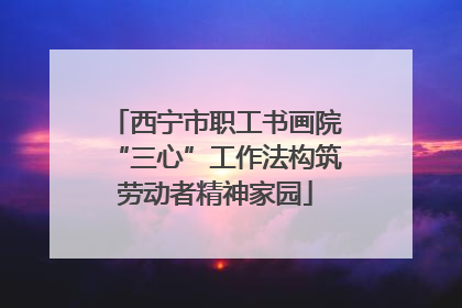 西宁市职工书画院“三心”工作法构筑劳动者精神家园