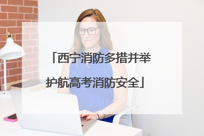 西宁消防多措并举护航高考消防安全