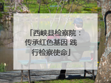 西峡县检察院：传承红色基因 践行检察使命