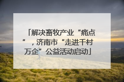 解决畜牧产业“痛点”，济南市“走进千村万企”公益活动启动