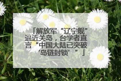 解放军“辽宁舰”逼近关岛，台学者直言“中国大陆已突破‘岛链封锁’”