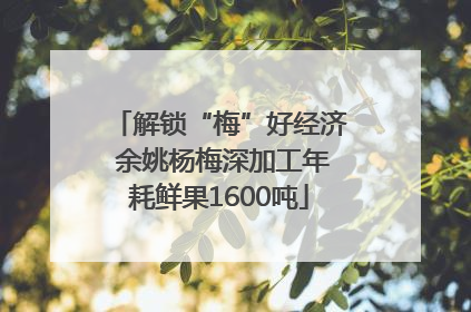 解锁“梅”好经济 余姚杨梅深加工年耗鲜果1600吨