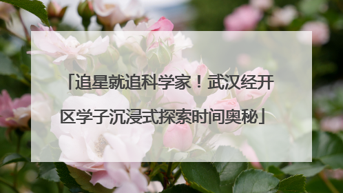 追星就追科学家！武汉经开区学子沉浸式探索时间奥秘