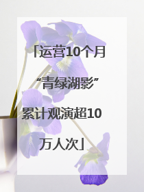 运营10个月 “青绿湖影”累计观演超10万人次