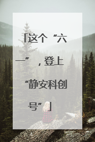 这个“六一”，登上“静安科创号”