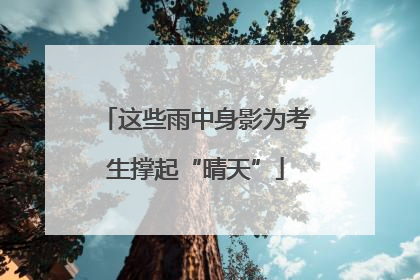 这些雨中身影为考生撑起“晴天”