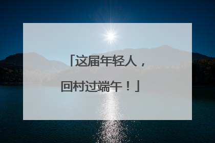 这届年轻人，回村过端午！