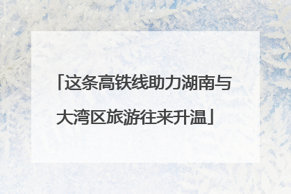 这条高铁线助力湖南与大湾区旅游往来升温