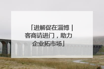 进解促在淄博｜客商请进门，助力企业拓市场