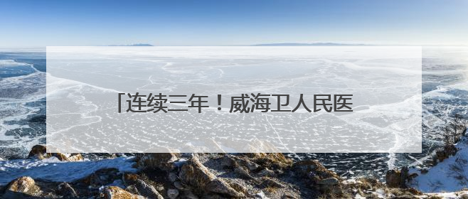连续三年！威海卫人民医院再次跻身“国考”排名前20%，稳居第一方阵！