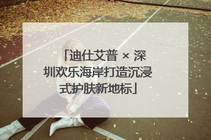 迪仕艾普 × 深圳欢乐海岸打造沉浸式护肤新地标
