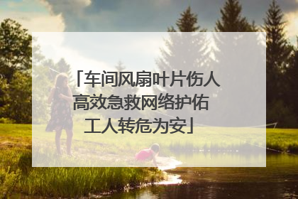 车间风扇叶片伤人 高效急救网络护佑工人转危为安