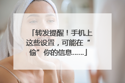转发提醒！手机上这些设置，可能在“偷”你的信息……
