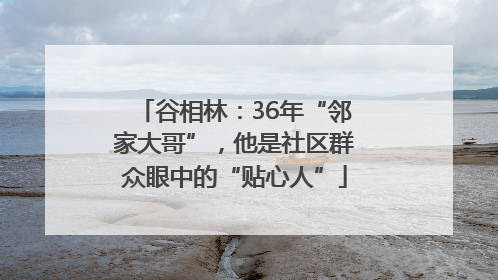 谷相林：36年“邻家大哥”，他是社区群众眼中的“贴心人”