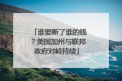 谁要断了谁的钱？美国加州与联邦政府对峙持续