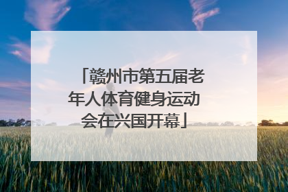 赣州市第五届老年人体育健身运动会在兴国开幕