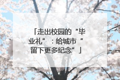 走出校园的“毕业礼”：给城市“留下更多纪念”