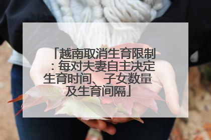 越南取消生育限制：每对夫妻自主决定生育时间、子女数量及生育间隔