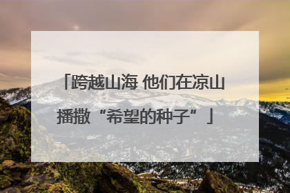 跨越山海 他们在凉山播撒“希望的种子”