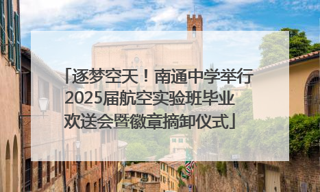 逐梦空天！南通中学举行2025届航空实验班毕业欢送会暨徽章摘卸仪式